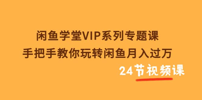 闲鱼学堂VIP系列专题课：手把手教你玩转闲鱼月入过万（共24节视频课）-刀客资源网