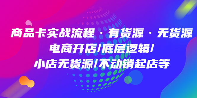 商品卡实战流程·有货源无货源 电商开店/底层逻辑/小店无货源/不动销起店等-刀客资源网