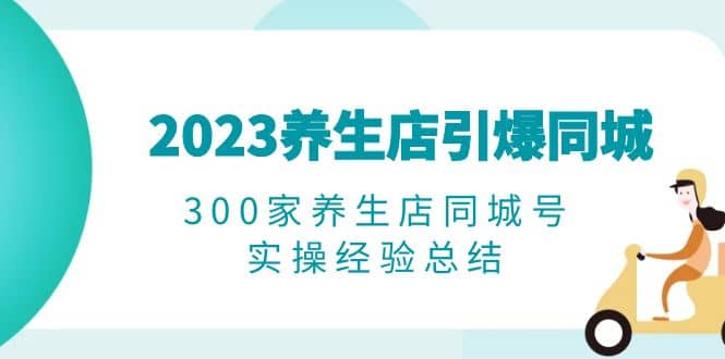 2023养生店·引爆同城，300家养生店同城号实操经验总结-刀客资源网