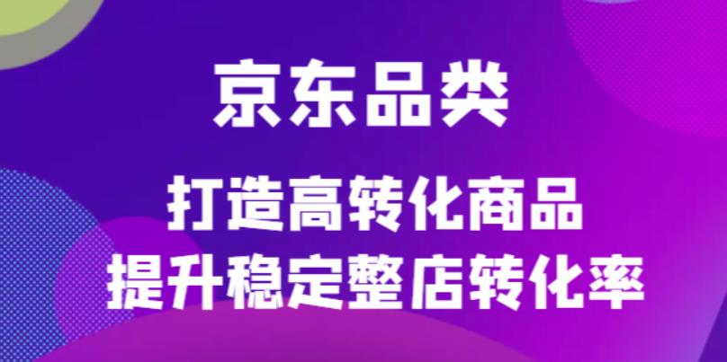 京东电商品类定制培训课程，打造高转化商品提升稳定整店转化率-刀客资源网