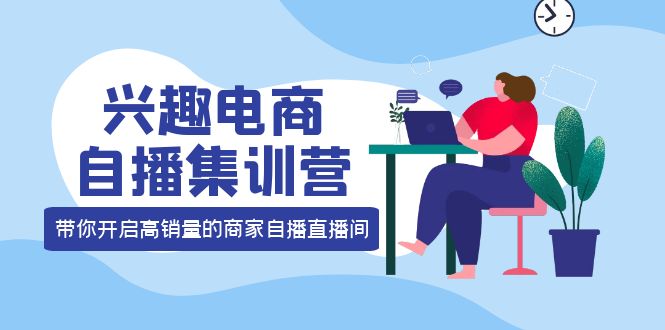 兴趣电商自播集训营：三大核心能力 12种玩法 提高销量，核心落地实操-刀客资源网