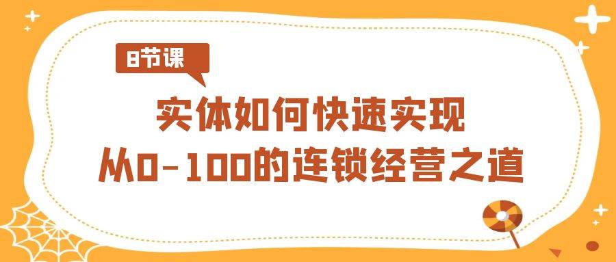实体·如何快速实现从0-100的连锁经营之道（8节视频课）-刀客资源网
