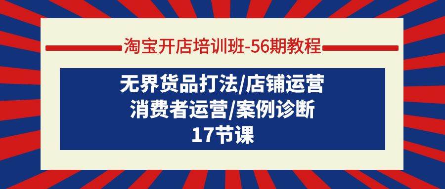淘宝开店培训班-56期教程：无界货品打法/店铺运营/消费者运营/案例诊断-刀客资源网