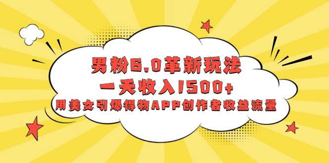 男粉6.0革新玩法，一天收入1500+，用美女引爆得物APP创作者收益流量-刀客资源网