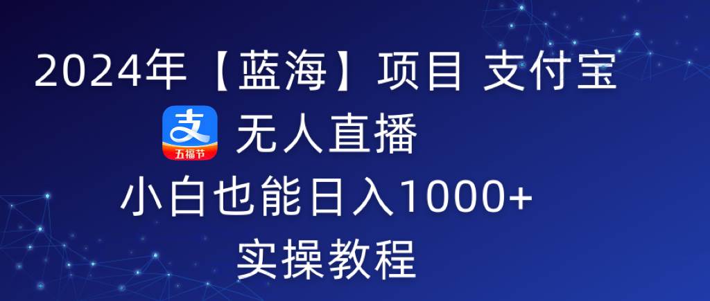 2024年【蓝海】项目 支付宝无人直播 小白也能日入1000+  实操教程-刀客资源网