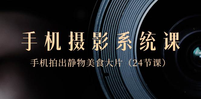 0基础-手机摄影系统课，手机拍出静物美食大片（24节课）-刀客资源网