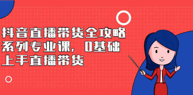 抖音直播带货全攻略系列专业课，0基础上手直播带货-刀客资源网