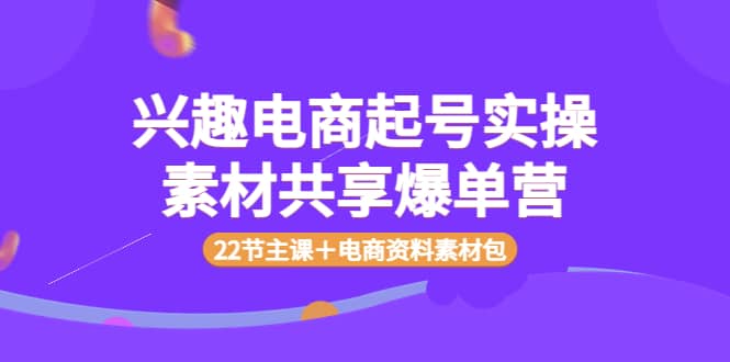 兴趣电商起号实操素材共享爆单营（22节主课＋电商资料素材包）-刀客资源网