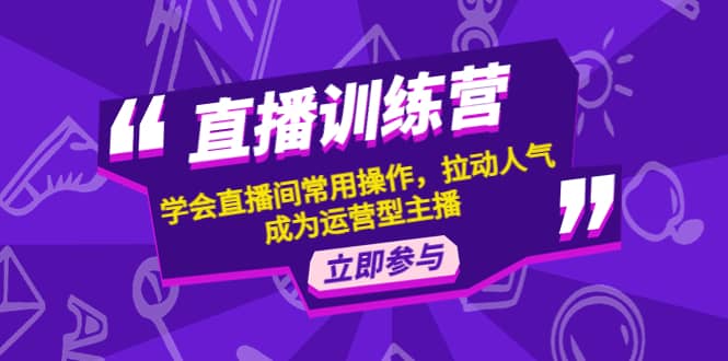 直播训练营：学会直播间常用操作，拉动人气，成为运营型主播-刀客资源网