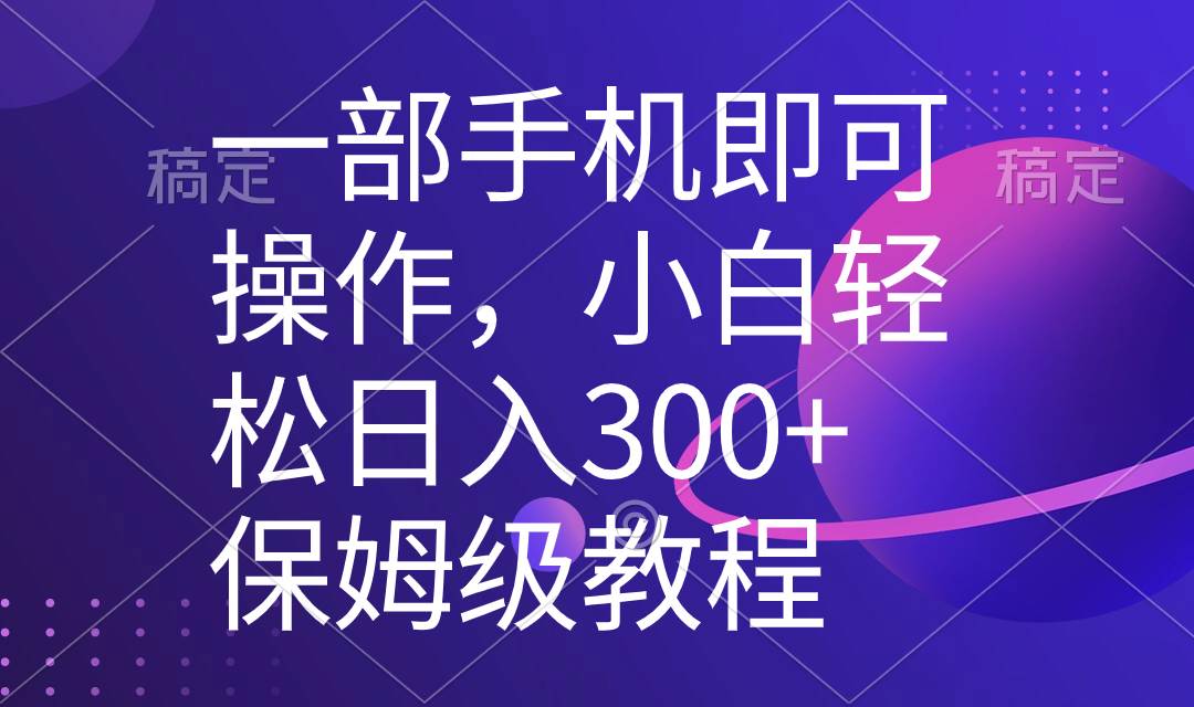 一部手机即可操作，小白轻松上手日入300+保姆级教程，五分钟一个原创视频-刀客资源网