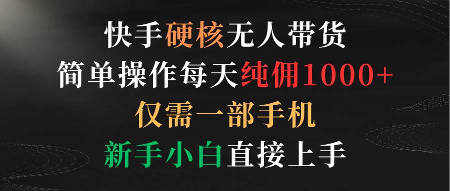 快手硬核无人带货，简单操作每天纯佣1000+,仅需一部手机，小白小白直接上手-刀客资源网
