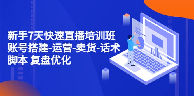 小白7天快速直播培训班：账号搭建-运营-卖货-话术 复盘优化（14节）-刀客资源网