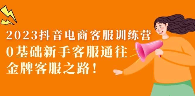 2023抖音·电商客服训练营：0基础小白客服通往金牌客服之路-刀客资源网