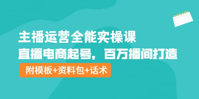 主播运营全能实操课：直播电商起号，百万播间打造（附模板+资料包+话术）-刀客资源网