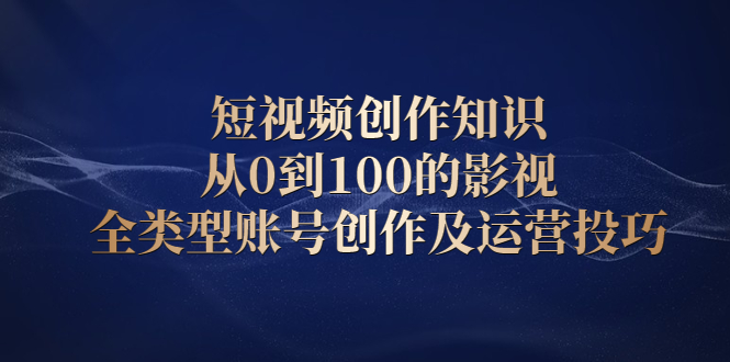 短视频创作知识，从0到100的影视全类型账号创作及运营投巧-刀客资源网