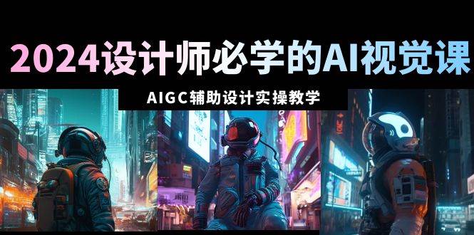 2024设计师必学的AI视觉课：AIGC辅助设计实操教学（66节课）-刀客资源网