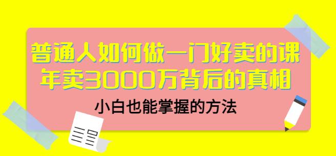 普通人如何做一门好卖的课：年卖3000万背后的真相，小白也能掌握的方法！-刀客资源网