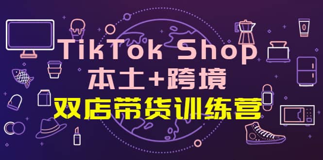 TikTok Shop本土+跨境 双店带货训练营（第十五期）全球好物买卖 一店卖全球-刀客资源网
