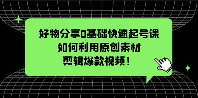 好物分享0基础快速起号课：如何利用原创素材剪辑爆款视频！-刀客资源网