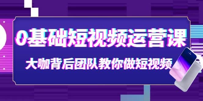 0基础短视频运营课：大咖背后团队教你做短视频（28节课时）-刀客资源网