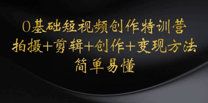 0基础短视频创作特训营：拍摄+剪辑+创作+变现方法-刀客资源网