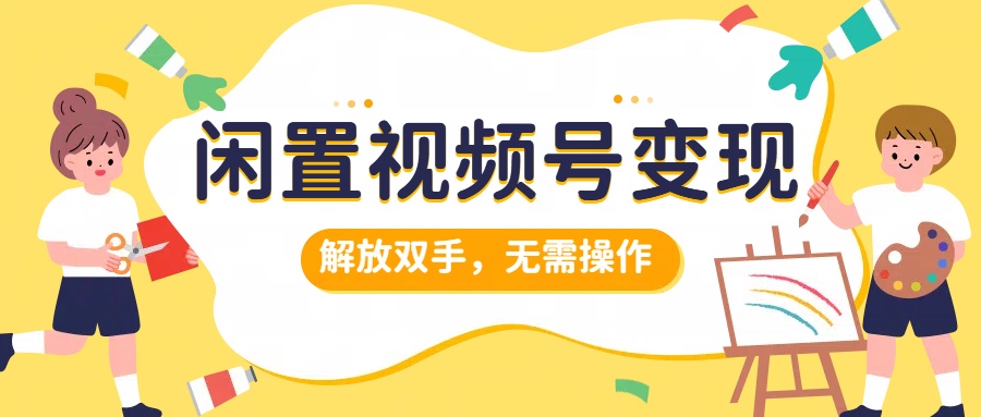 闲置视频号变现，搞钱项目再升级，解放双手，无需操作，最高单日500+-刀客资源网