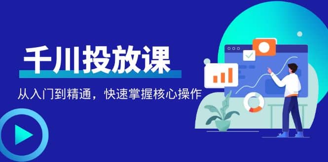 千万级直播操盘手带你玩转千川投放：从入门到精通，快速掌握核心操作-刀客资源网