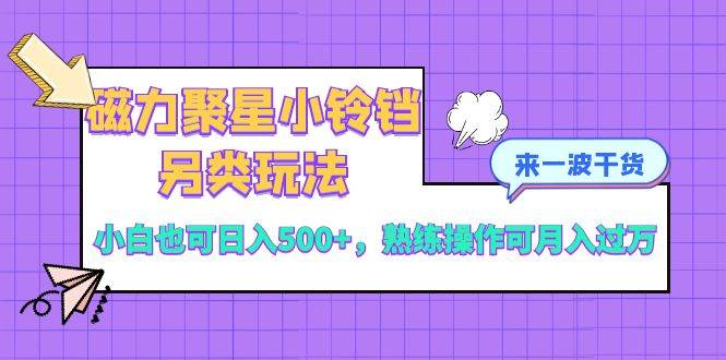 磁力聚星小铃铛另类玩法，小白也可日入500+，熟练操作可月入过万-刀客资源网
