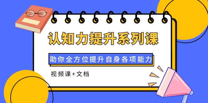 认知力提升系列课：助你全方位提升自身各项能力（视频课+文档）-刀客资源网