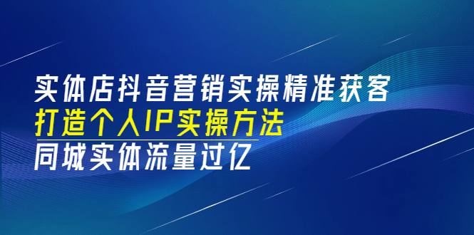 实体店抖音营销实操精准获客、打造个人IP实操方法，同城实体流量过亿(53节)-刀客资源网