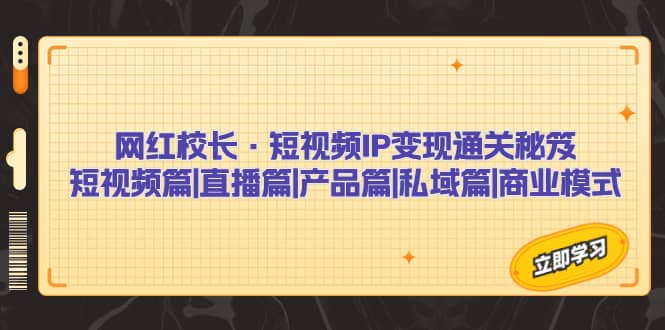 网红校长·短视频IP变现通关秘笈：短视频篇+直播篇+产品篇+私域篇+商业模式-刀客资源网
