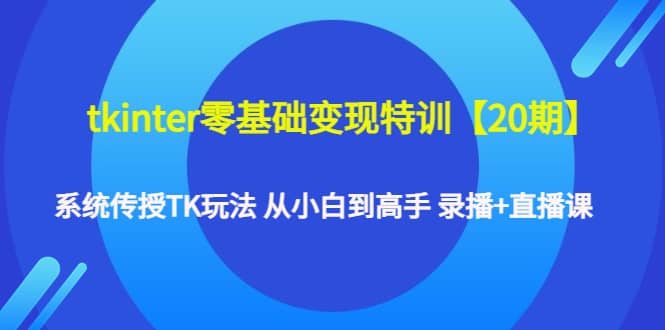 tkinter零基础变现特训【20期】系统传授TK玩法 从小白到高手 录播+直播课-刀客资源网