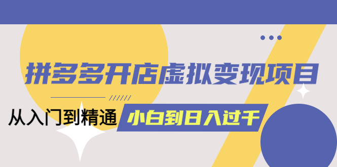 拼多多开店虚拟变现项目：入门到精通 从小白到日入1000（完整版）6月13更新-刀客资源网