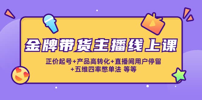 金牌带货主播线上课：正价起号+产品高转化+直播间用户停留+五维四率憋单法-刀客资源网