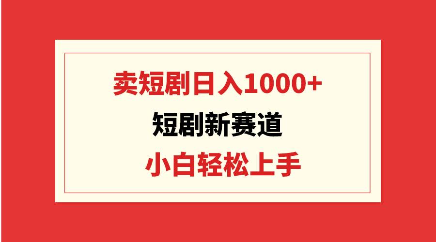 短剧新赛道：卖短剧日入1000+，小白轻松上手，可批量-刀客资源网
