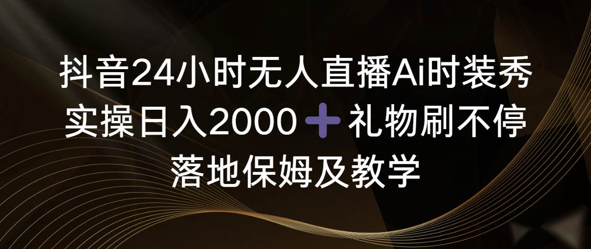 抖音24小时无人直播Ai时装秀，实操日入2000+，礼物刷不停，落地保姆及教学-刀客资源网