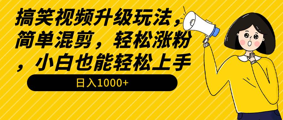 搞笑视频升级玩法，简单混剪，轻松涨粉，小白也能上手，日入1000+教程+素材-刀客资源网