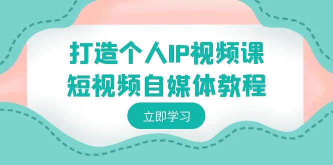 打造个人IP视频课-短视频自媒体教程，个人IP如何定位，如何变现-刀客资源网
