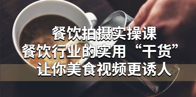 餐饮拍摄实操课：餐饮行业的实用“干货”让你美食视频更诱人-刀客资源网
