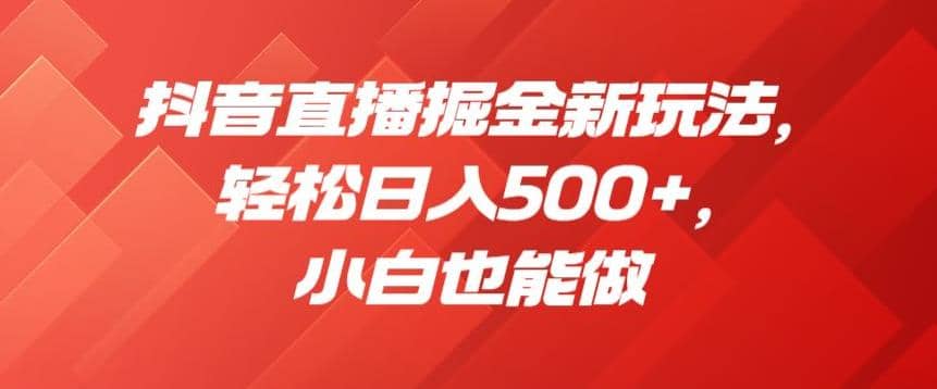 抖音直播掘金新玩法，轻松日入500+，小白也能做【揭秘】-刀客资源网