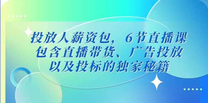 投放人薪资包，6节直播课，包含直播带货、广告投放、以及投标的独家秘籍-刀客资源网