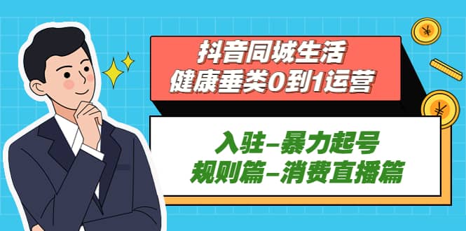 抖音同城生活-健康垂类0到1运营：入驻-暴力起号-规则篇-消费直播篇-刀客资源网