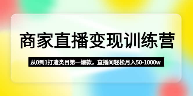 商家直播变现训练营：从0到1打造类目第一爆款-刀客资源网