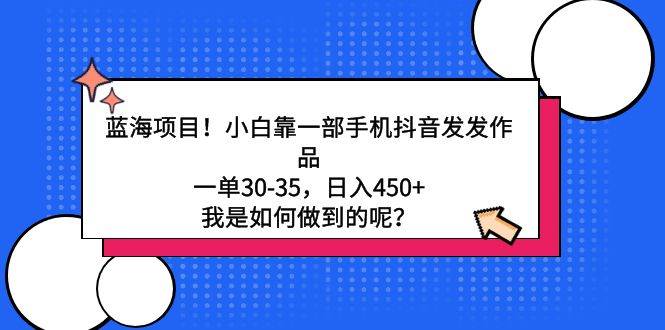 蓝海项目！小白靠一部手机抖音发发作品，一单30-35，日入450+，我是如何…-刀客资源网