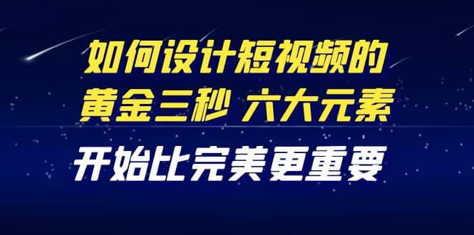 教你如何设计短视频的黄金三秒，六大元素，开始比完美更重要（27节课）-刀客资源网