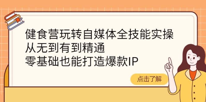 健食营玩转自媒体全技能实操，从无到有到精通，零基础也能打造爆款IP-刀客资源网