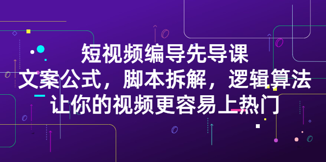 短视频编导先导课：​文案公式，脚本拆解，逻辑算法，让你的视频更容易上热门-刀客资源网