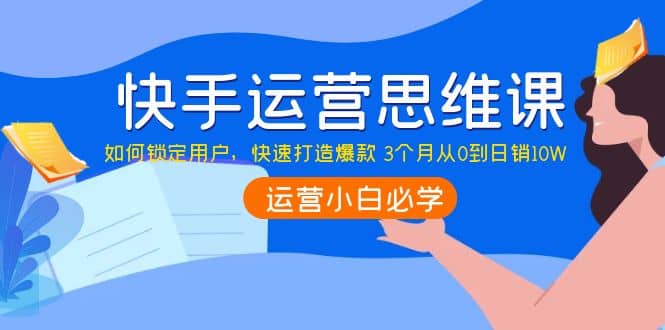 快手运营思维课：如何锁定用户，快速打造爆款-刀客资源网