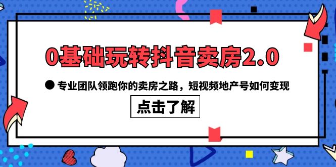 0基础玩转抖音-卖房2.0，专业团队领跑你的卖房之路，短视频地产号如何变现-刀客资源网