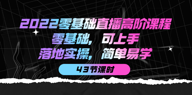 2022零基础直播高阶课程：零基础，可上手，落地实操，简单易学（43节课）-刀客资源网